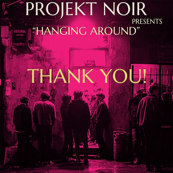 Projekt Noir "Hanging Around" Thank You!